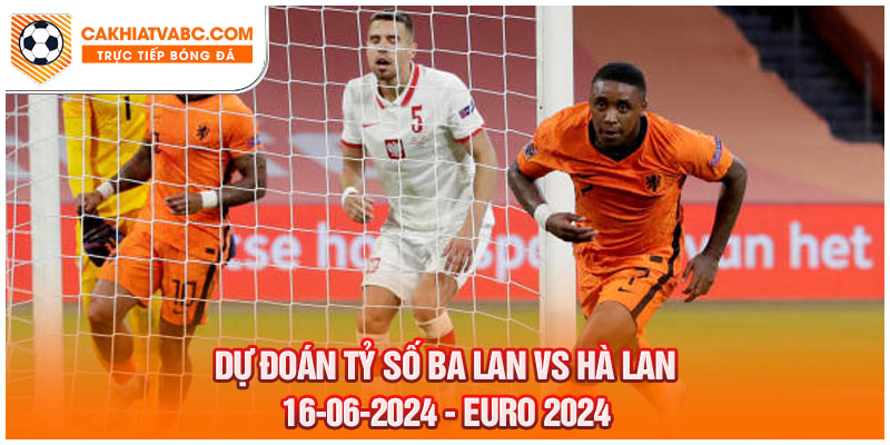 Dự đoán tỷ số Hà Lan và Ba Lan tại chung kết Euro 2024