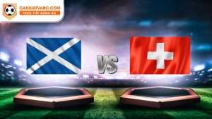 Nhận định Soctland vs Thụy Sĩ tại chung kết Euro ngày 20-06-2024