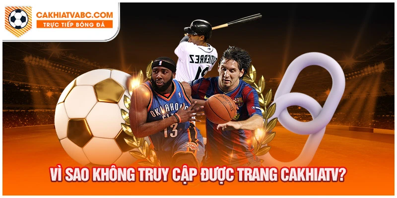 Vì sao không thể truy cập được vào website của Cakhia TV?