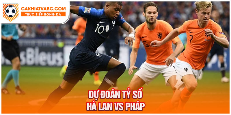 Dự đoán kết quả giữa Hà Lan vs Pháp